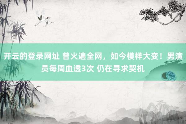 开云的登录网址 曾火遍全网，如今模样大变！男演员每周血透3次 仍在寻求契机