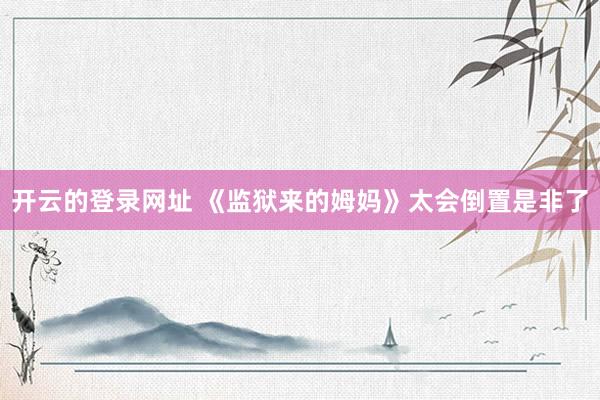 开云的登录网址 《监狱来的姆妈》太会倒置是非了