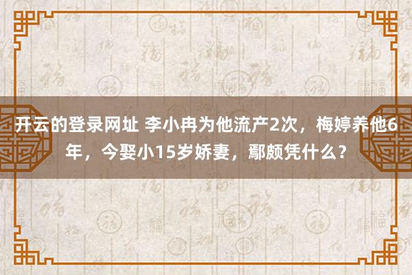 开云的登录网址 李小冉为他流产2次,梅婷养他6年,今娶小15岁娇妻,鄢颇凭什么?