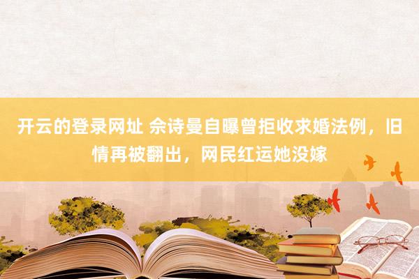 开云的登录网址 佘诗曼自曝曾拒收求婚法例，旧情再被翻出，网民红运她没嫁