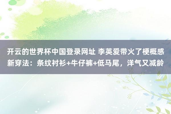 开云的世界杯中国登录网址 李英爱带火了梗概感新穿法：条纹衬衫+牛仔裤+低马尾，洋气又减龄