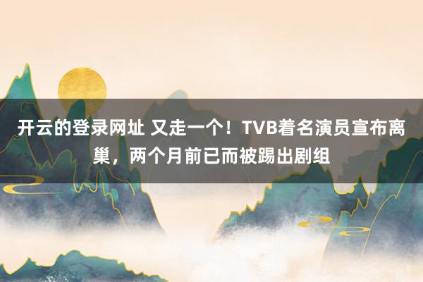 开云的登录网址 又走一个!TVB着名演员宣布离巢,两个月前已而被踢出剧组