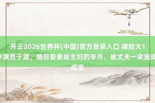 开云2026世界杯(中国)官方登录入口 嫁给大13岁演员于震，婚后娶妻庭主妇的辛月，被丈夫一家宠成宝