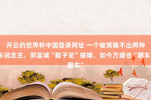 开云的世界杯中国登录网址 一个被窝睡不出两种东说念主,郭富城“鞋子论”被嘲,如今方媛也“翻车”