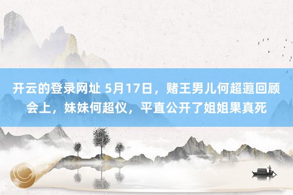 开云的登录网址 5月17日,赌王男儿何超蕸回顾会上,妹妹何超仪,平直公开了姐姐果真死