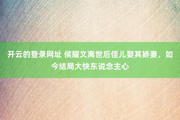 开云的登录网址 侯耀文离世后侄儿娶其娇妻,如今结局大快东说念主心