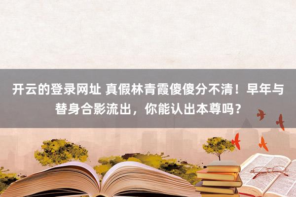 开云的登录网址 真假林青霞傻傻分不清！早年与替身合影流出，你能认出本尊吗？