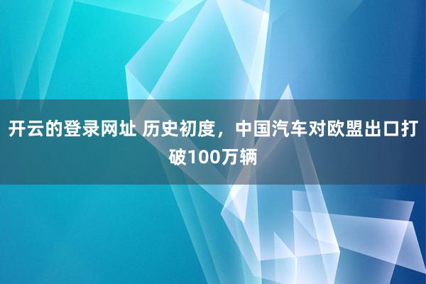 开云的登录网址 历史初度,中国汽车对欧盟出口打破100万辆