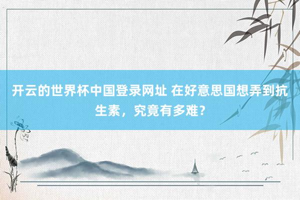 开云的世界杯中国登录网址 在好意思国想弄到抗生素,究竟有多难?
