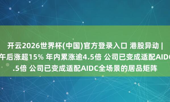 开云2026世界杯(中国)官方登录入口 港股异动 | 俊知集团(01300)午后涨超15% 年内累涨逾4.5倍 公司已变成适配AIDC全场景的居品矩阵