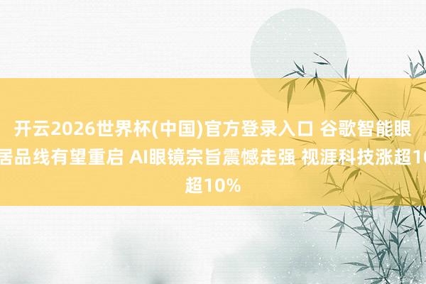 开云2026世界杯(中国)官方登录入口 谷歌智能眼镜居品线有望重启 AI眼镜宗旨震憾走强 视涯科技涨超10%