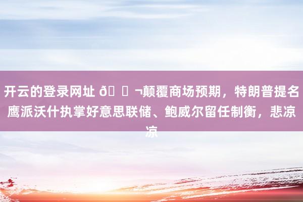 开云的登录网址 🌬颠覆商场预期,特朗普提名鹰派沃什执掌好意思联储、鲍威尔留任制衡,悲凉