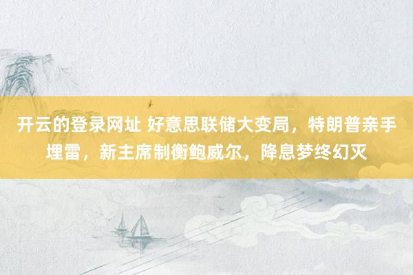 开云的登录网址 好意思联储大变局,特朗普亲手埋雷,新主席制衡鲍威尔,降息梦终幻灭