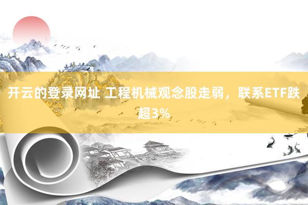 开云的登录网址 工程机械观念股走弱,联系ETF跌超3%