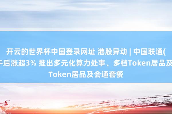 开云的世界杯中国登录网址 港股异动 | 中国联通(00762)午后涨超3% 推出多元化算力处事、多档Token居品及会通套餐