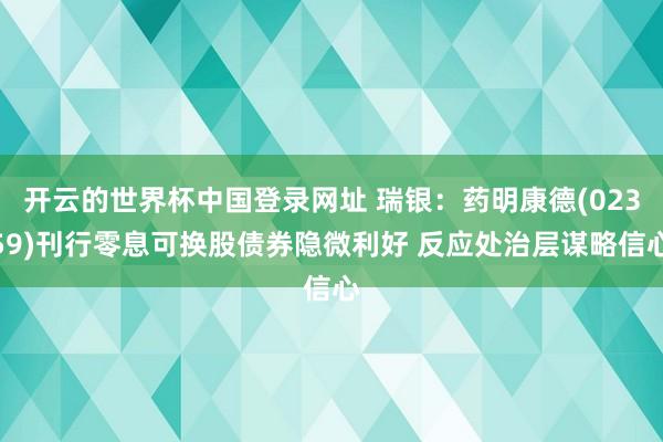 开云的世界杯中国登录网址 瑞银：药明康德(02359)刊行零息可换股债券隐微利好 反应处治层谋略信心