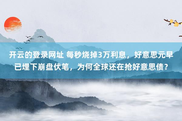 开云的登录网址 每秒烧掉3万利息,好意思元早已埋下崩盘伏笔,为何全球还在抢好意思债?
