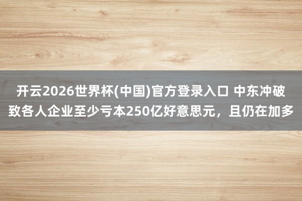 开云2026世界杯(中国)官方登录入口 中东冲破致各人企业至少亏本250亿好意思元,且仍在加多