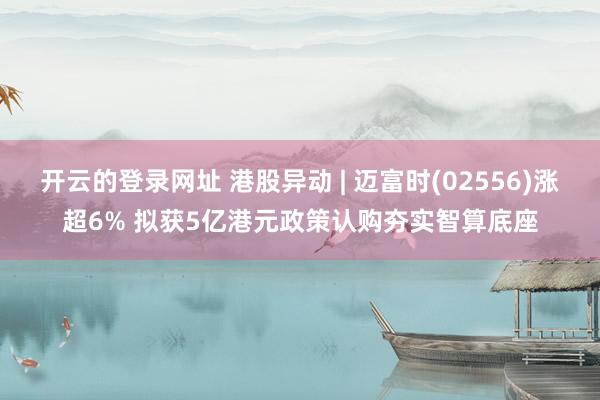 开云的登录网址 港股异动 | 迈富时(02556)涨超6% 拟获5亿港元政策认购夯实智算底座