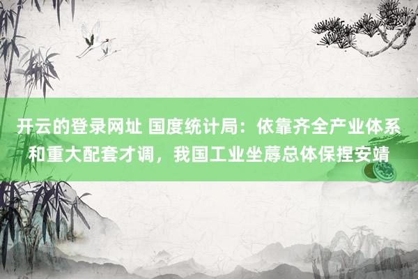 开云的登录网址 国度统计局:依靠齐全产业体系和重大配套才调,我国工业坐蓐总体保捏安靖