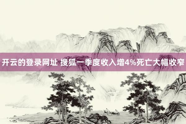 开云的登录网址 搜狐一季度收入增4%死亡大幅收窄