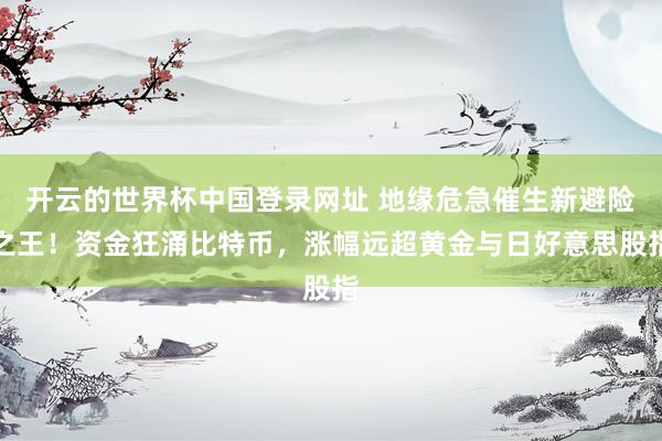 开云的世界杯中国登录网址 地缘危急催生新避险之王!资金狂涌比特币,涨幅远超黄金与日好意思股指