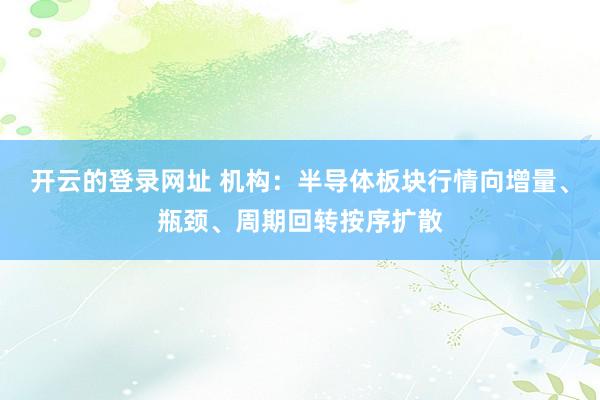 开云的登录网址 机构:半导体板块行情向增量、瓶颈、周期回转按序扩散