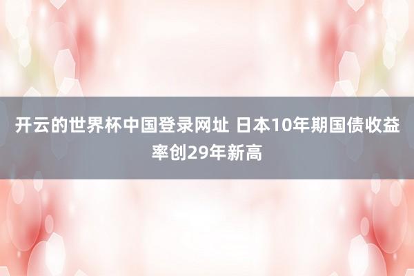 开云的世界杯中国登录网址 日本10年期国债收益率创29年新高