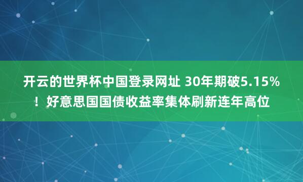 开云的世界杯中国登录网址 30年期破5.15%！好意思国国债收益率集体刷新连年高位
