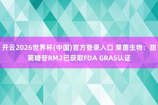 开云2026世界杯(中国)官方登录入口 莱茵生物:甜菊糖苷RM2已获取FDA GRAS认证