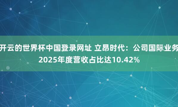 开云的世界杯中国登录网址 立昂时代：公司国际业务2025年度营收占比达10.42%