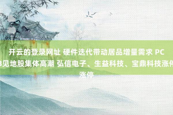 开云的登录网址 硬件迭代带动居品增量需求 PCB见地股集体高潮 弘信电子、生益科技、宝鼎科技涨停