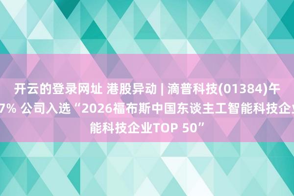 开云的登录网址 港股异动 | 滴普科技(01384)午后飙升逾17% 公司入选“2026福布斯中国东谈主工智能科技企业TOP 50”