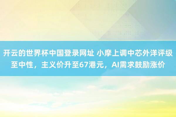 开云的世界杯中国登录网址 小摩上调中芯外洋评级至中性,主义价升至67港元,AI需求鼓励涨价