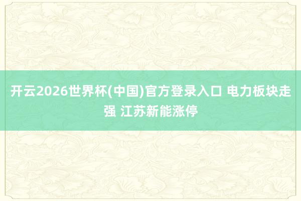 开云2026世界杯(中国)官方登录入口 电力板块走强 江苏新能涨停