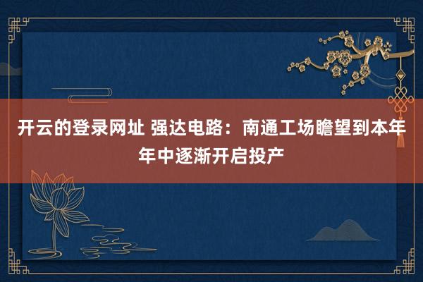 开云的登录网址 强达电路：南通工场瞻望到本年年中逐渐开启投产