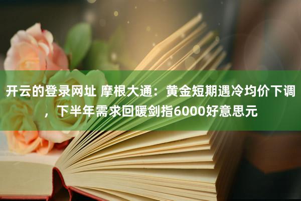 开云的登录网址 摩根大通:黄金短期遇冷均价下调,下半年需求回暖剑指6000好意思元