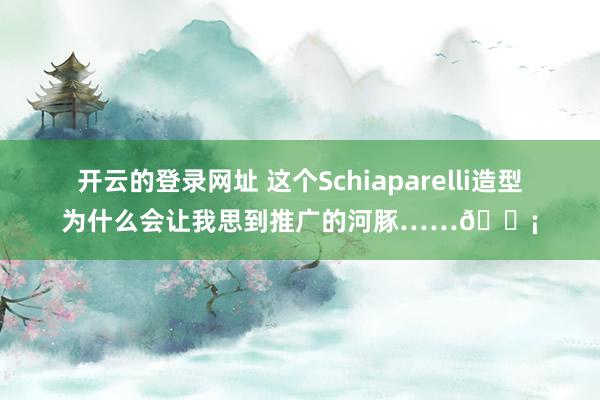 开云的登录网址 这个Schiaparelli造型为什么会让我思到推广的河豚……🐡