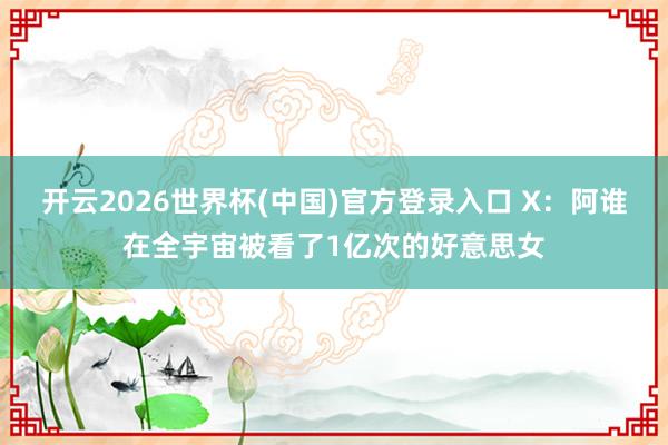开云2026世界杯(中国)官方登录入口 X：阿谁在全宇宙被看了1亿次的好意思女