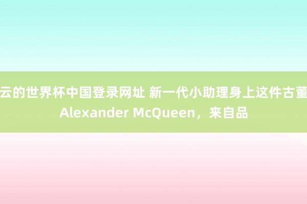 开云的世界杯中国登录网址 新一代小助理身上这件古董款Alexander McQueen，来自品
