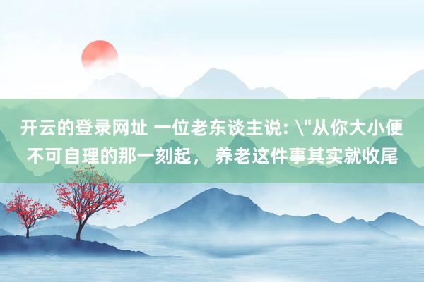 开云的登录网址 一位老东谈主说: