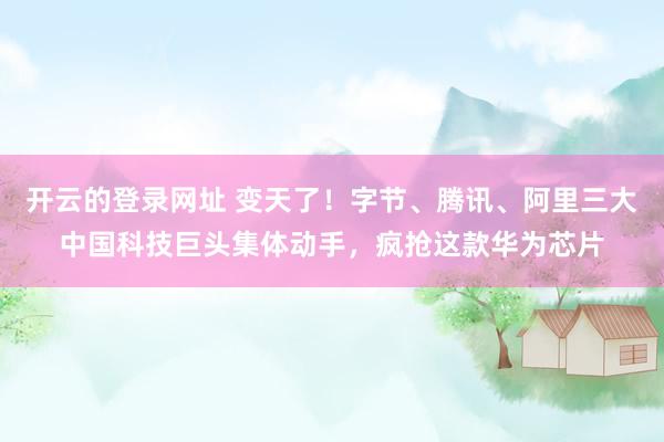 开云的登录网址 变天了!字节、腾讯、阿里三大中国科技巨头集体动手,疯抢这款华为芯片