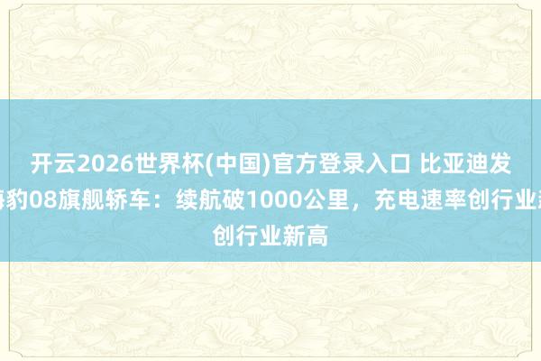 开云2026世界杯(中国)官方登录入口 比亚迪发布海豹08旗舰轿车:续航破1000公里,充电速率创行业新高