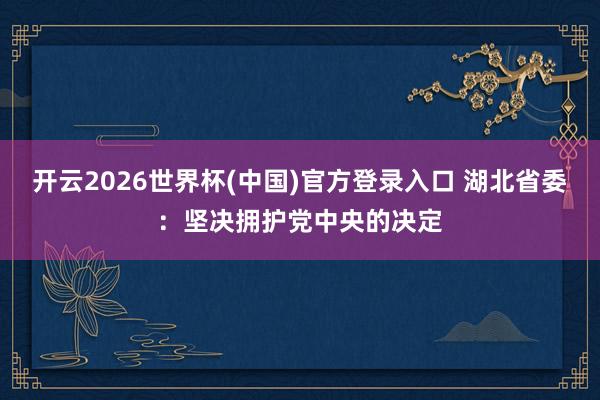 开云2026世界杯(中国)官方登录入口 湖北省委:坚决拥护党中央的决定