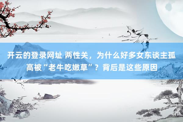 开云的登录网址 两性关,为什么好多女东谈主孤高被“老牛吃嫩草”?背后是这些原因