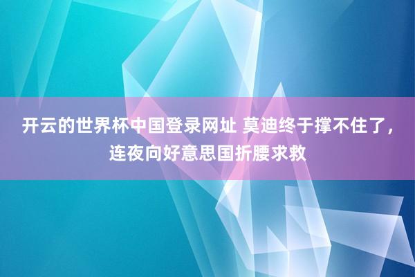开云的世界杯中国登录网址 莫迪终于撑不住了,连夜向好意思国折腰求救