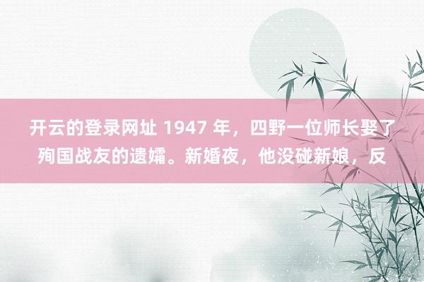 开云的登录网址 1947 年,四野一位师长娶了殉国战友的遗孀。新婚夜,他没碰新娘,反