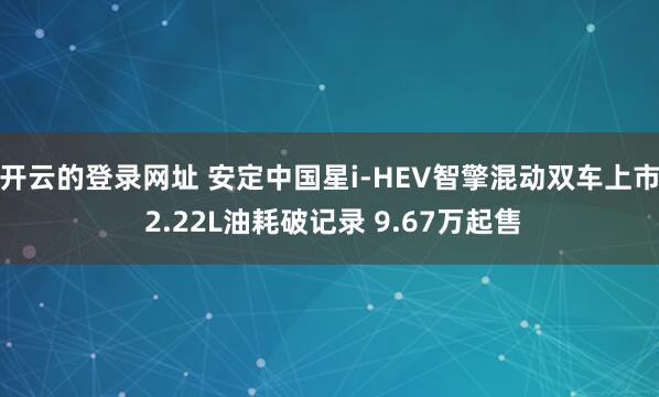 开云的登录网址 安定中国星i-HEV智擎混动双车上市 2.22L油耗破记录 9.67万起售