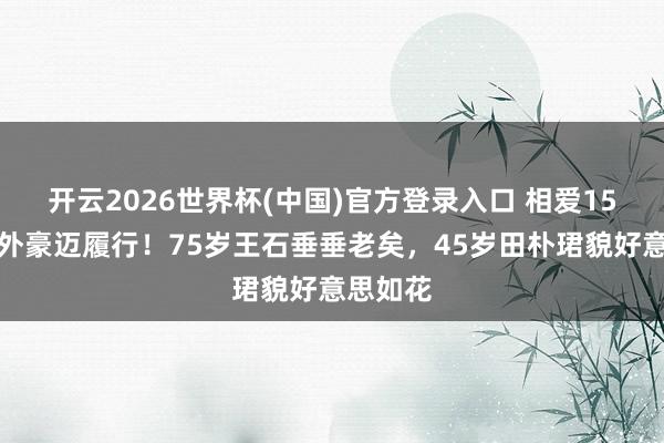 开云2026世界杯(中国)官方登录入口 相爱15年抵不外豪迈履行！75岁王石垂垂老矣，45岁田朴珺貌好意思如花