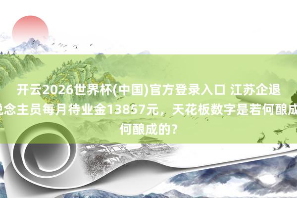 开云2026世界杯(中国)官方登录入口 江苏企退东说念主员每月待业金13857元,天花板数字是若何酿成的?